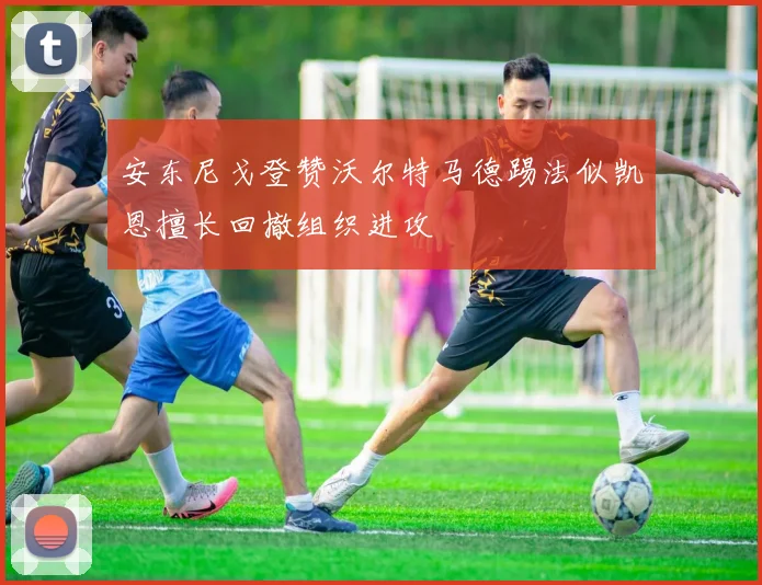 安东尼戈登赞沃尔特马德踢法似凯恩擅长回撤组织进攻
