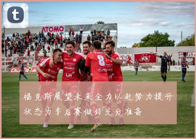 福克斯展望未来全力以赴努力提升状态为季后赛做好充分准备
