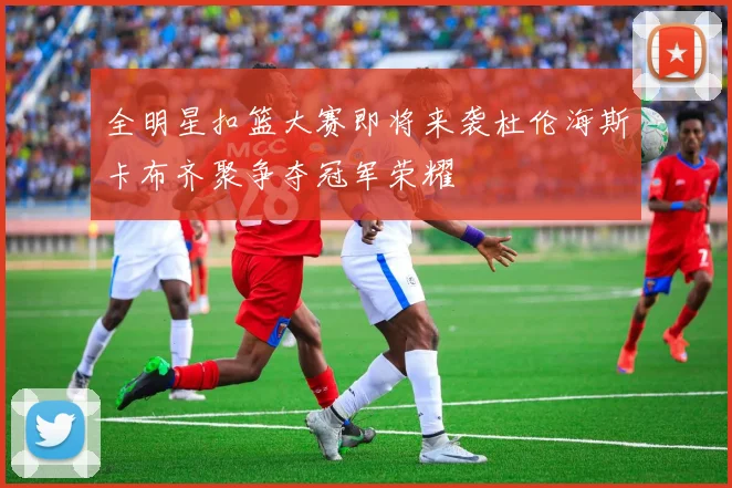 全明星扣篮大赛即将来袭杜伦海斯卡布齐聚争夺冠军荣耀