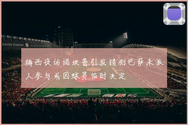梅西夜访诺坎普引发猜测巴萨未派人参与或因球员临时决定