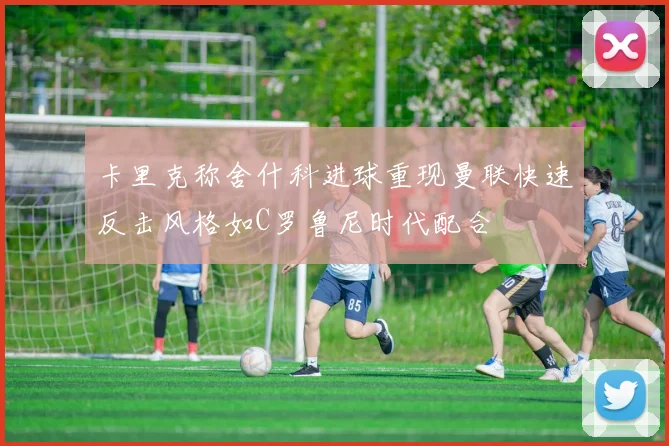 卡里克称舍什科进球重现曼联快速反击风格如C罗鲁尼时代配合