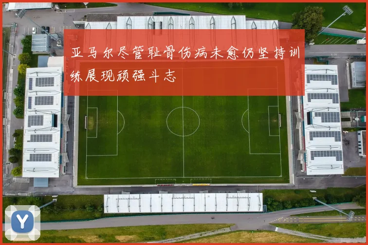 亚马尔尽管耻骨伤病未愈仍坚持训练展现顽强斗志