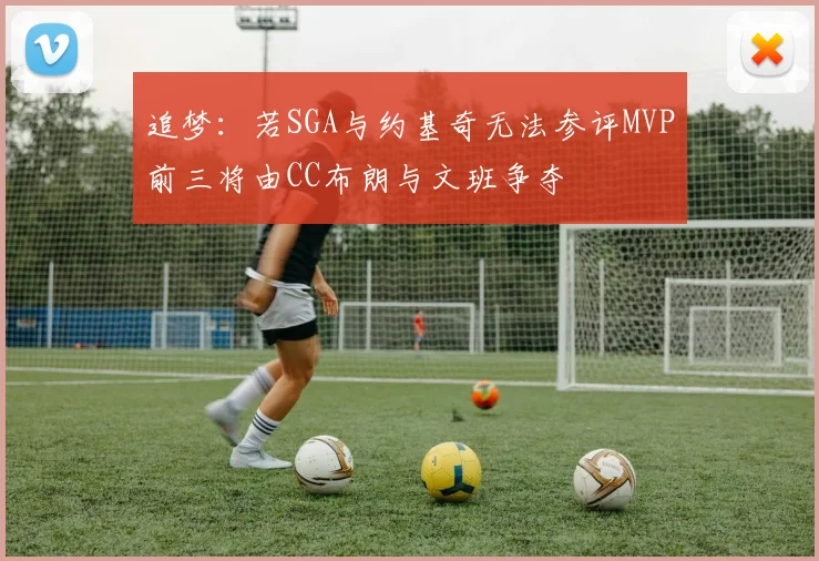 追梦：若SGA与约基奇无法参评MVP前三将由CC布朗与文班争夺