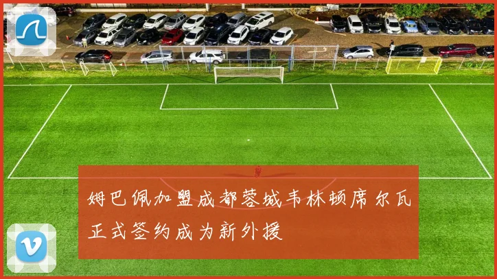姆巴佩加盟成都蓉城韦林顿席尔瓦正式签约成为新外援