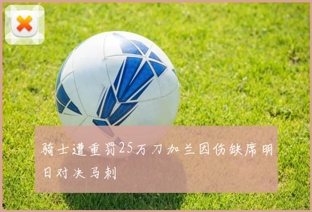 骑士遭重罚25万刀加兰因伤缺席明日对决马刺