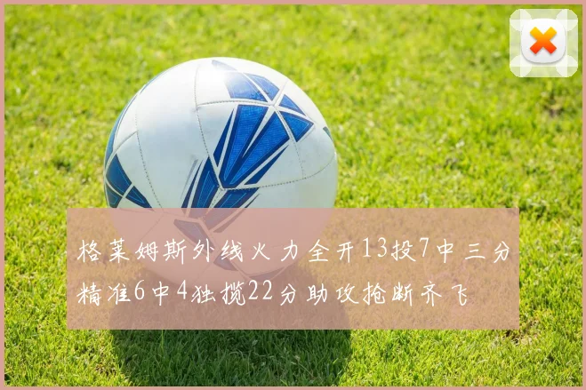 格莱姆斯外线火力全开13投7中三分精准6中4独揽22分助攻抢断齐飞