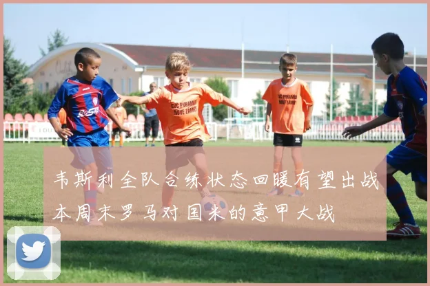 韦斯利全队合练状态回暖有望出战本周末罗马对国米的意甲大战