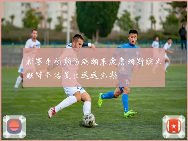 新赛季初期伤病潮来袭詹姆斯欧文缺阵乔治复出遥遥无期