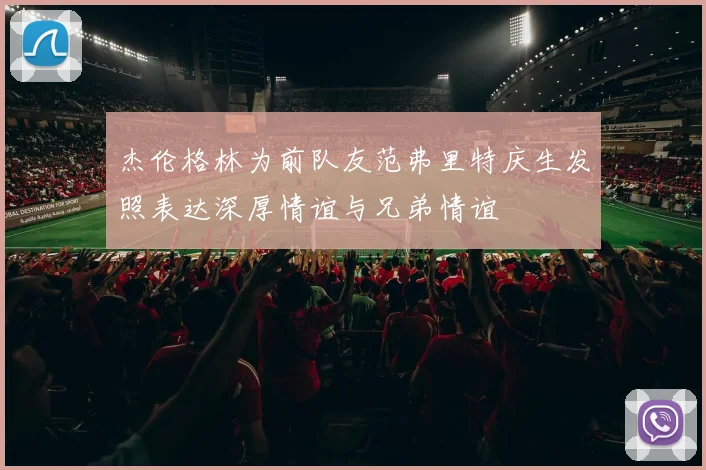 杰伦格林为前队友范弗里特庆生发照表达深厚情谊与兄弟情谊