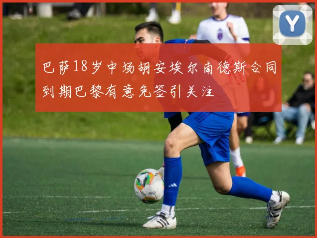 巴萨18岁中场胡安埃尔南德斯合同到期巴黎有意免签引关注