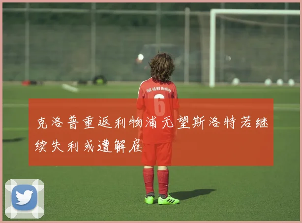 克洛普重返利物浦无望斯洛特若继续失利或遭解雇