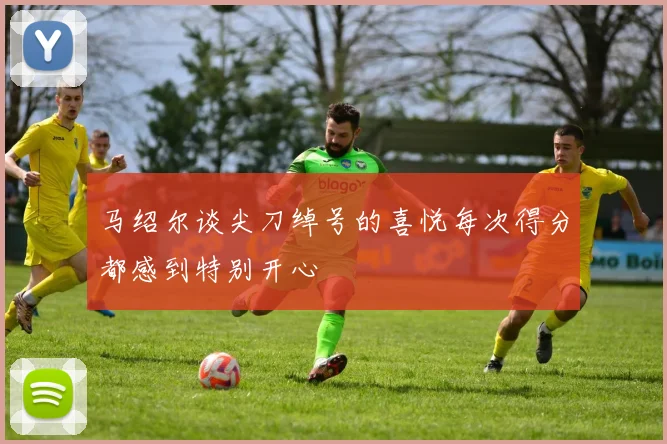 马绍尔谈尖刀绰号的喜悦每次得分都感到特别开心