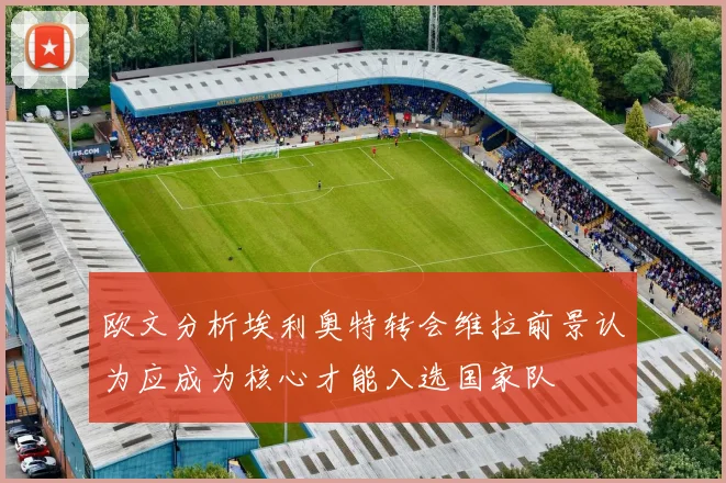欧文分析埃利奥特转会维拉前景认为应成为核心才能入选国家队